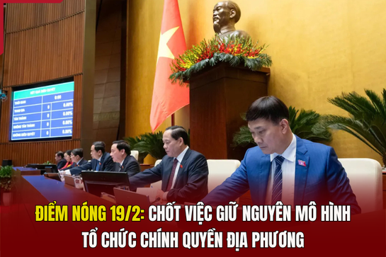 Điểm nóng 19/2: Chốt việc giữ nguyên mô hình tổ chức chính quyền địa phương