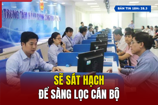 [Bản tin 18h] Sẽ sát hạch để sàng lọc cán bộ