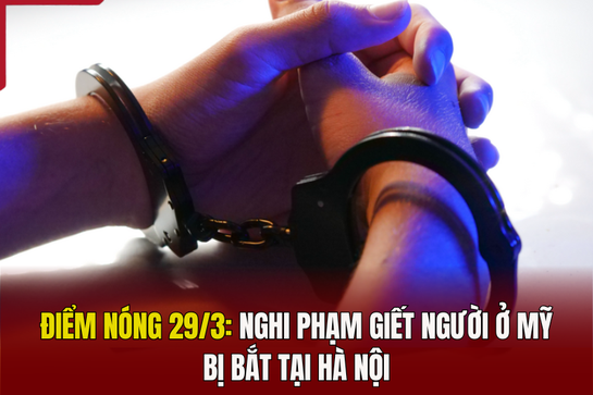 Điểm nóng 29/3: Nghi phạm giết người ở Mỹ bị bắt tại Hà Nội