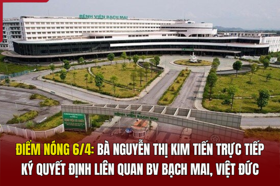 Điểm nóng 6/4: Bà Nguyễn Thị Kim Tiến trực tiếp ký quyết định liên quan BV Bạch Mai, Việt Đức