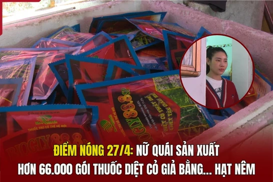 Điểm nóng 27/4: Nữ quái sản xuất hơn 66.000 gói thuốc diệt cỏ giả bằng... hạt nêm