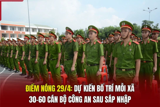 Điểm nóng 29/4: Dự kiến bố trí mỗi xã 30-60 cán bộ công an sau sáp nhập 