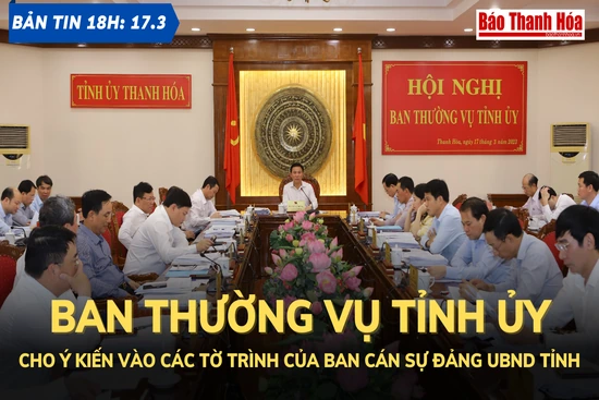 Bản tin 18 giờ ngày 17 - 3: Ban Thường vụ Tỉnh ủy cho ý kiến vào các tờ trình của Ban Cán sự Đảng UBND tỉnh