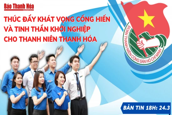 Bản tin 18h ngày 24-3: Thúc đẩy khát vọng cống hiến và tinh thần khởi nghiệp cho thanh niên Thanh Hóa