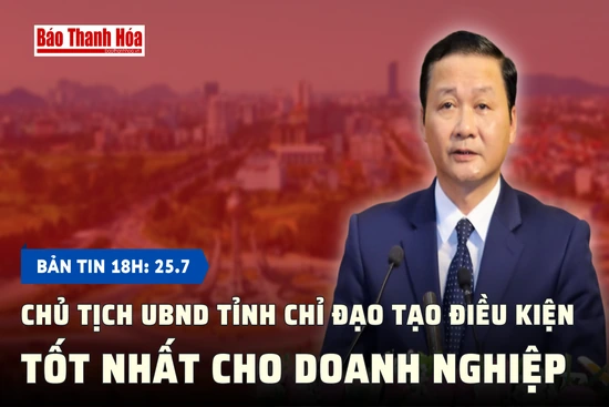 Bản tin 18h ngày 25-7: Chủ tịch UBND tỉnh chỉ đạo tạo điều kiện tốt nhất cho doanh nghiệp