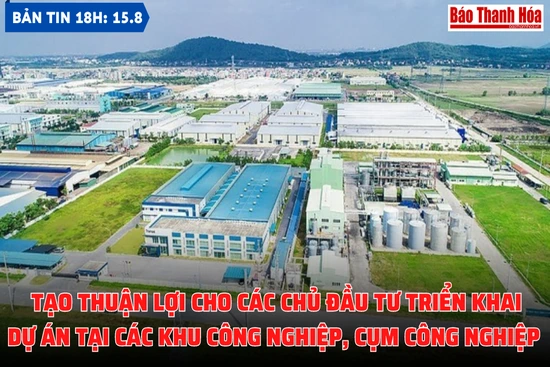 Bản tin 18h ngày 15-8 :  Tạo thuận lợi cho các chủ đầu tư triển khai dự án tại các Khu công nghiệp, cụm công nghiệp