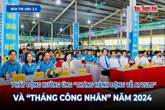 [Bản tin 18h] Phát động hưởng ứng “Tháng hành động về ATVSLĐ” và “Tháng Công nhân” năm 2024