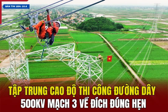 [Bản tin 18h] Tập trung cao độ thi công đường dây 500kV mạch 3 về đích đúng hẹn