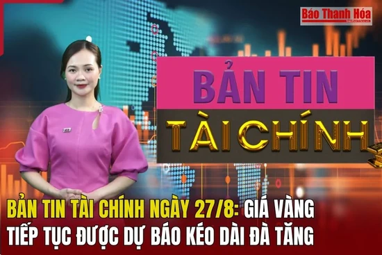 Bản tin Tài chính ngày 27/8: Giá vàng tiếp tục được dự báo kéo dài đà tăng