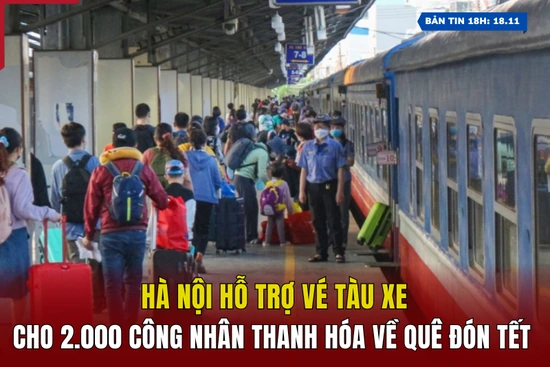 [Bản tin 18h] Hà Nội hỗ trợ vé tàu xe cho 2.000 công nhân Thanh Hóa về quê đón Tết