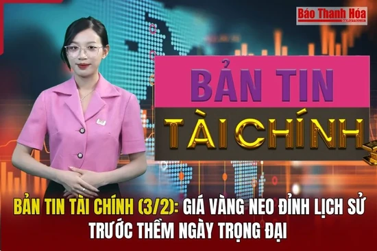 Bản tin Tài chính (3/2): Giá vàng neo đỉnh lịch sử trước thềm ngày trọng đại