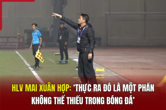 HLV Mai Xuân Hợp: Thực ra đó là một phần không thể thiếu trong bóng đá