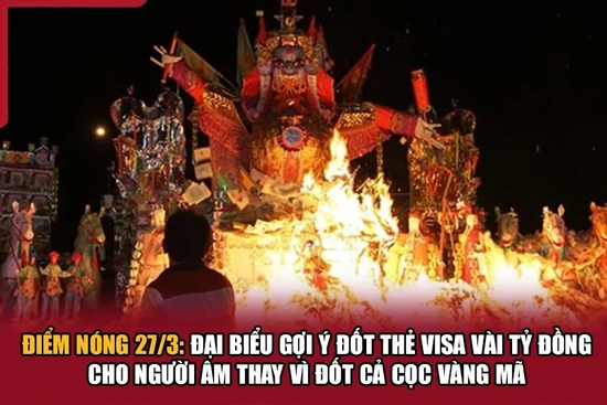 Điểm nóng 27/3: Đại biểu gợi ý đốt thẻ Visa vài tỷ đồng cho người âm thay vì đốt cả cọc vàng mã