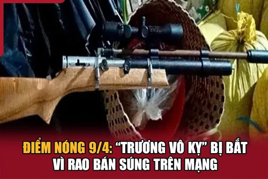 Điểm nóng 9/4: “Trương Vô Kỵ” bị bắt vì rao bán súng trên mạng