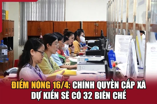 Điểm nóng 16/4: Chính quyền cấp xã dự kiến sẽ có 32 biên chế