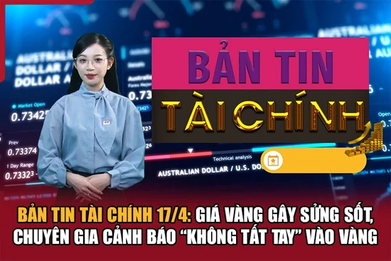 Bản tin Tài chính 17/4: Giá vàng gây sửng sốt, chuyên gia cảnh báo “không tất tay” vào vàng