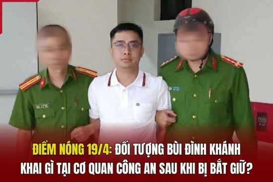 Điểm nóng 19/4: Đối tượng Bùi Đình Khánh khai gì tại cơ quan công an sau khi bị bắt giữ?