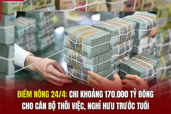Điểm nóng 24/4: Chi khoảng 170.000 tỷ đồng cho cán bộ thôi việc, nghỉ hưu trước tuổi