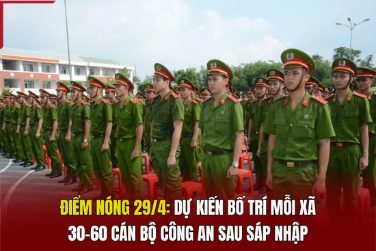 Điểm nóng 29/4: Dự kiến bố trí mỗi xã 30-60 cán bộ công an sau sáp nhập 
