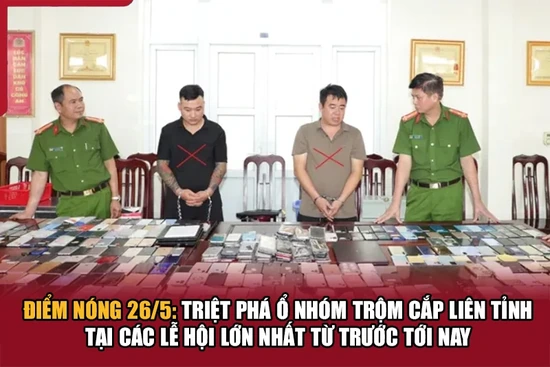 Điểm nóng 26/5: Triệt phá ổ nhóm trộm cắp liên tỉnh tại các lễ hội lớn nhất từ trước tới nay