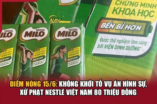 Điểm nóng 15/6: Không khởi tố vụ án hình sự, xử phạt Nestlé Việt Nam 80 triệu đồng