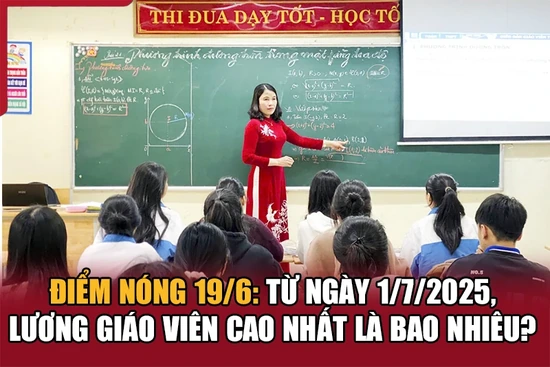 Điểm nóng 19/6: Từ ngày 1/7/2025, lương giáo viên cao nhất là bao nhiêu?