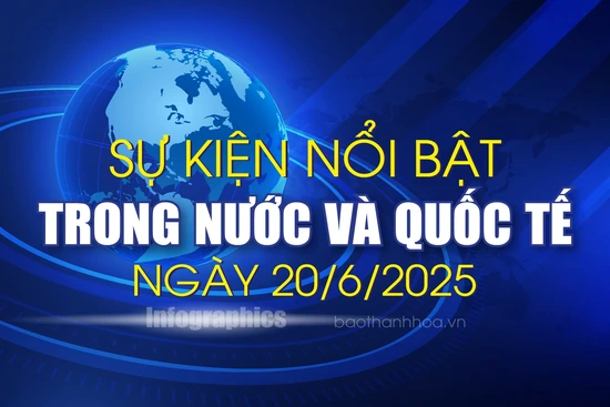 Sự kiện nổi bật trong nước, quốc tế ngày 20/6/2025