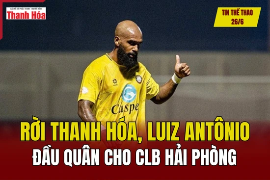 Tin thể thao 26/6: Rời Thanh Hóa, Luiz Antônio đầu quân cho CLB Hải Phòng