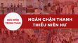 Góc nhìn: Ngăn chặn thanh thiếu niên hư