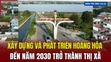 [  Bản tin 18h  ] Xây dựng và phát triển Hoằng Hóa đến năm 2030 trở thành thị xã