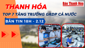 Bản tin 18 giờ ngày 2 - 12: Thanh Hóa trong nhóm 7 tỉnh, thành phố có tốc độ tăng trưởng GRDP cao của cả nước